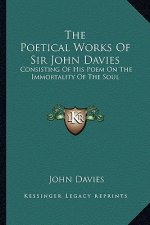 The Poetical Works of Sir John Davies the Poetical Works of Sir John Davies: Consisting of His Poem on the Immortality of the Soul: The Hconsisting of