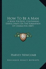 How to Be a Man: A Book for Boys, Containing Useful Hints on the Formation Ofa Book for Boys, Containing Useful Hints on the Formation