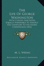 The Life of George Washington the Life of George Washington: With Curious Anecdotes, Equally Honorable to Himself, and Exwith Curious Anecdotes, Equal