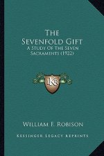 The Sevenfold Gift the Sevenfold Gift: A Study of the Seven Sacraments (1922) a Study of the Seven Sacraments (1922)