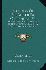 Memoirs of Sir Roger de Clarendon V1: The Natural Son of Edward, Prince of Wales, Commonly Called the Natural Son of Edward, Prince of Wales, Commonly