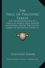 The Trial of Theodore Parker the Trial of Theodore Parker: For the Misdemeanor of a Speech in Faneuil Hall Against Kidnfor the Misdemeanor of a Speech