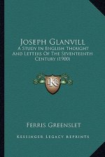 Joseph Glanvill: A Study in English Thought and Letters of the Seventeenth Cea Study in English Thought and Letters of the Seventeenth