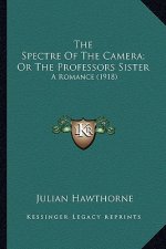 The Spectre of the Camera; Or the Professors Sister the Spectre of the Camera; Or the Professors Sister: A Romance (1918) a Romance (1918)