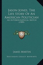 Jason Jones, the Life Story of an American Politician: An Autobiographical Sketch (1909) an Autobiographical Sketch (1909)