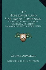 The Horseowner and Stableman's Companion the Horseowner and Stableman's Companion: Or Hints on the Selection, Purchase and General Management Oor Hint