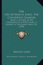 The Life of Mason Long, the Converted Gambler the Life of Mason Long, the Converted Gambler: Being a Record of His Experience as a White Slave, a Sold