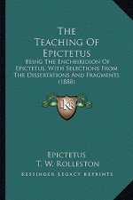 The Teaching of Epictetus the Teaching of Epictetus: Being the Encheiridion of Epictetus, with Selections from Thbeing the Encheiridion of Epictetus,