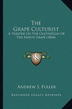 The Grape Culturist the Grape Culturist: A Treatise on the Cultivation of the Native Grape (1864) a Treatise on the Cultivation of the Native Grape (1