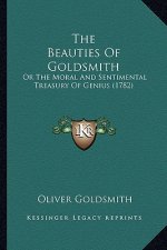 The Beauties of Goldsmith the Beauties of Goldsmith: Or the Moral and Sentimental Treasury of Genius (1782) or the Moral and Sentimental Treasury of G