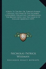 A Reply to the REV. Dr. Turton's Roman Catholic Doctrine of a Reply to the REV. Dr. Turton's Roman Catholic Doctrine of the Eucharist Considered; Phil