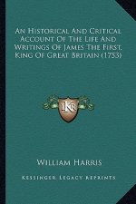An Historical and Critical Account of the Life and Writings an Historical and Critical Account of the Life and Writings of James the First, King of Gr