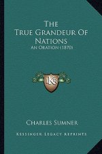 The True Grandeur of Nations the True Grandeur of Nations: An Oration (1870) an Oration (1870)