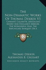 The Non-Dramatic Works of Thomas Dekker V1: Canaan's Calamitie, Jerusalem's Misery and England's Mirror; The Wonderful Year; The Batchelars Banquet; O
