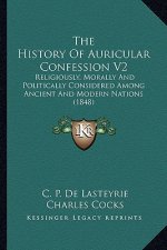 The History Of Auricular Confession V2: Religiously, Morally And Politically Considered Among Ancient And Modern Nations (1848)