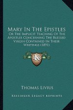 Mary in the Epistles: Or the Implicit Teaching of the Apostles Concerning the Blesor the Implicit Teaching of the Apostles Concerning the Bl