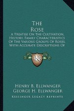 The Rose: A Treatise On The Cultivation, History, Family Characteristics Of The Various Groups Of Roses, With Accurate Descripti