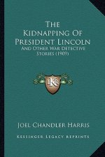 The Kidnapping of President Lincoln the Kidnapping of President Lincoln: And Other War Detective Stories (1909) and Other War Detective Stories (1909)