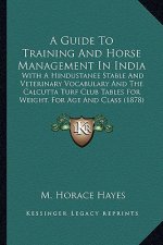 A Guide to Training and Horse Management in India a Guide to Training and Horse Management in India: With a Hindustanee Stable and Veterinary Vocabula