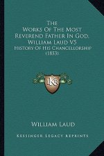 The Works Of The Most Reverend Father In God, William Laud V5: History Of His Chancellorship (1853)