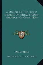 A Memoir of the Public Services of William Henry Harrison, OA Memoir of the Public Services of William Henry Harrison, of Ohio (1836) F Ohio (1836)