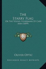The Starry Flag the Starry Flag: Or the Young Fisherman of Cape Ann (1899) or the Young Fisherman of Cape Ann (1899)
