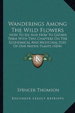 Wanderings Among the Wild Flowers: How to See and How to Gather Them with Two Chapters on the Ehow to See and How to Gather Them with Two Chapters on