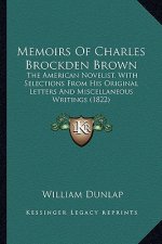 Memoirs of Charles Brockden Brown: The American Novelist, with Selections from His Original Letthe American Novelist, with Selections from His Origina