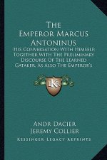 The Emperor Marcus Antoninus the Emperor Marcus Antoninus: His Conversation with Himself; Together with the Preliminaryhis Conversation with Himself;