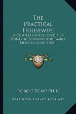 The Practical Housewife the Practical Housewife: A Complete Encyclopedia of Domestic Economy and Family Medica Complete Encyclopedia of Domestic Econo