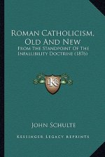 Roman Catholicism, Old and New: From the Standpoint of the Infallibility Doctrine (1876) from the Standpoint of the Infallibility Doctrine (1876)