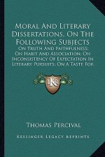 Moral and Literary Dissertations, on the Following Subjects: On Truth and Faithfulness; On Habit and Association; On Incoon Truth and Faithfulness; On