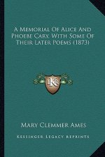 A Memorial of Alice and Phoebe Cary, with Some of Their Latea Memorial of Alice and Phoebe Cary, with Some of Their Later Poems (1873) R Poems (1873)
