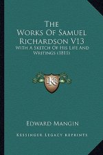 The Works of Samuel Richardson V13 the Works of Samuel Richardson V13: With a Sketch of His Life and Writings (1811) with a Sketch of His Life and Wri