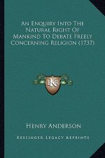 An Enquiry Into the Natural Right of Mankind to Debate Freelan Enquiry Into the Natural Right of Mankind to Debate Freely Concerning Religion (1737) y