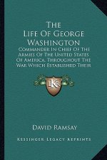 The Life of George Washington the Life of George Washington: Commander in Chief of the Armies of the United States of Amecommander in Chief of the Arm