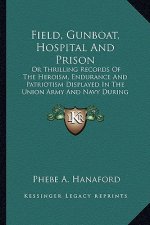 Field, Gunboat, Hospital and Prison: Or Thrilling Records of the Heroism, Endurance and Patriotisor Thrilling Records of the Heroism, Endurance and Pa