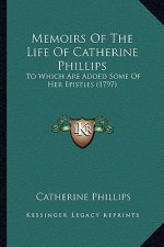 Memoirs of the Life of Catherine Phillips: To Which Are Added Some of Her Epistles (1797) to Which Are Added Some of Her Epistles (1797)