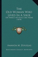 The Old Woman Who Lived in a Shoe the Old Woman Who Lived in a Shoe: Or There's No Place Like Home (1874) or There's No Place Like Home (1874)
