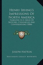 Henry Irving's Impressions of North America: Narrated in a Series of Sketches, Chronicles and Conversationarrated in a Series of Sketches, Chronicles
