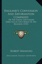England's Conversion and Reformation Compared: Or the Young Gentleman Directed in the Choice of His Religioor the Young Gentleman Directed in the Choi