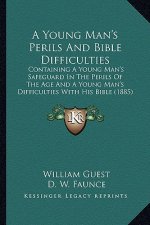 A Young Man's Perils and Bible Difficulties a Young Man's Perils and Bible Difficulties: Containing a Young Man's Safeguard in the Perils of the Age C