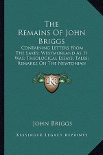 The Remains of John Briggs the Remains of John Briggs: Containing Letters from the Lakes; Westmorland as It Was; Thcontaining Letters from the Lakes;