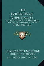 The Evidences of Christianity the Evidences of Christianity: In Their External, or Historical Division, Exhibited in a Coin Their External, or Histori