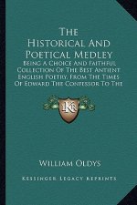 The Historical and Poetical Medley the Historical and Poetical Medley: Being a Choice and Faithful Collection of the Best Antient Ebeing a Choice and