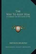 The Way to Keep Him the Way to Keep Him: A Comedy in Five Acts (1770) a Comedy in Five Acts (1770)