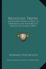 Religious Truth: Illustrated from Science, in Addresses and Sermons on Speciaillustrated from Science, in Addresses and Sermons on Spec