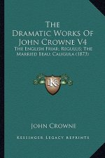 The Dramatic Works of John Crowne V4 the Dramatic Works of John Crowne V4: The English Friar; Regulus; The Married Beau; Caligula (1873the English Fri