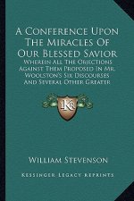 A Conference Upon the Miracles of Our Blessed Savior a Conference Upon the Miracles of Our Blessed Savior: Wherein All the Objections Against Them Pro