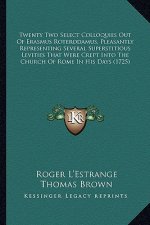 Twenty Two Select Colloquies Out of Erasmus Roterodamus, Pletwenty Two Select Colloquies Out of Erasmus Roterodamus, Pleasantly Representing Several S